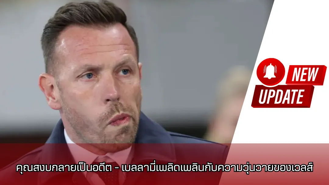 คุณสงบกลายเป็นอดีต – เบลลามี่เพลิดเพลินกับความวุ่นวายของเวลส์